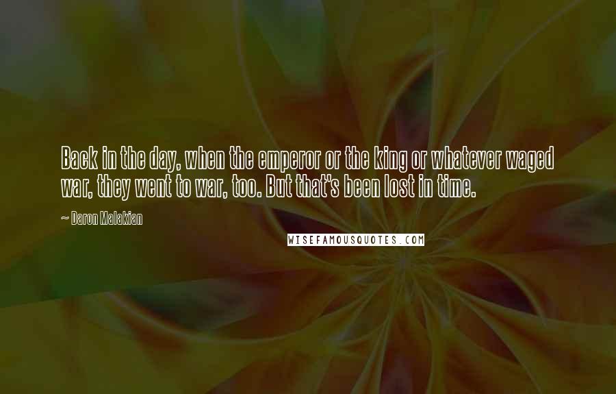 Daron Malakian quotes: Back in the day, when the emperor or the king or whatever waged war, they went to war, too. But that's been lost in time.