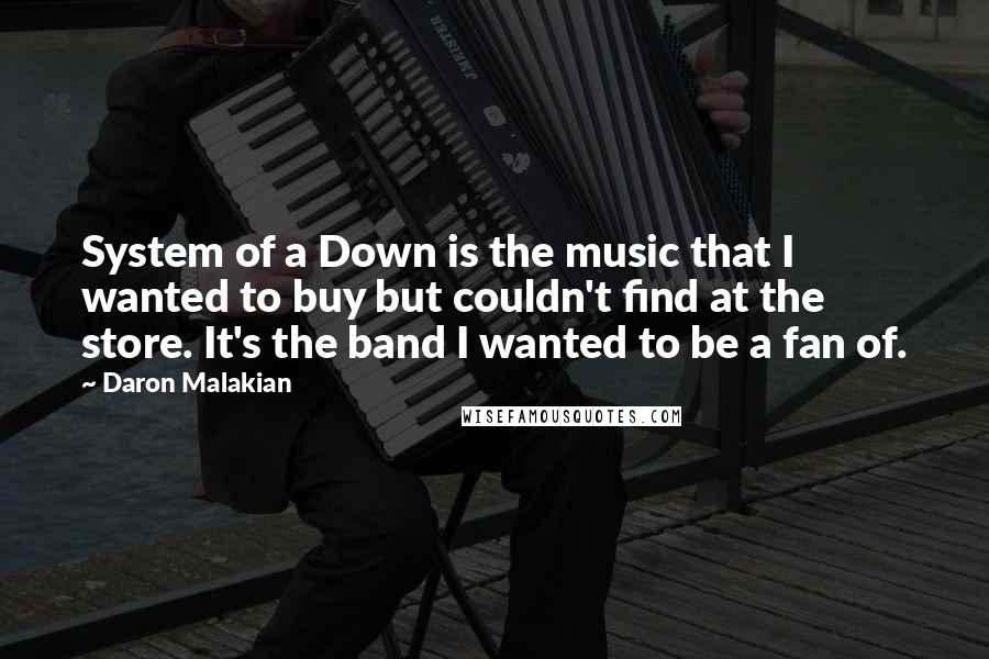 Daron Malakian quotes: System of a Down is the music that I wanted to buy but couldn't find at the store. It's the band I wanted to be a fan of.