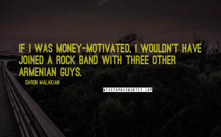 Daron Malakian quotes: If I was money-motivated, I wouldn't have joined a rock band with three other Armenian guys.