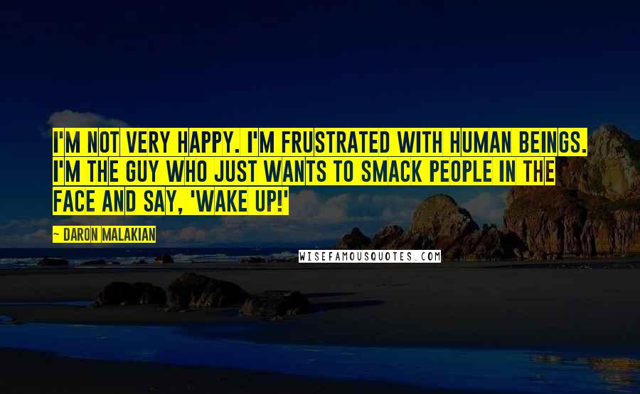 Daron Malakian quotes: I'm not very happy. I'm frustrated with human beings. I'm the guy who just wants to smack people in the face and say, 'Wake up!'