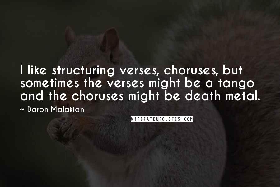 Daron Malakian quotes: I like structuring verses, choruses, but sometimes the verses might be a tango and the choruses might be death metal. Daron Malakian quotes: I like structuring verses, choruses, but sometimes the verses might be a tango and the choruses might be death metal.