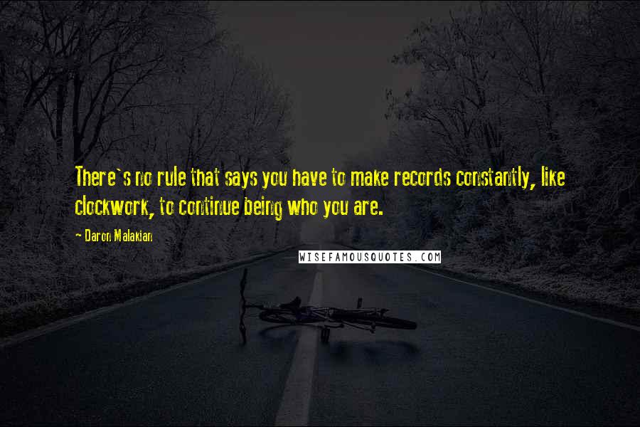 Daron Malakian quotes: There's no rule that says you have to make records constantly, like clockwork, to continue being who you are. Daron Malakian quotes: There's no rule that says you have to make records constantly, like clockwork, to continue being who you are.