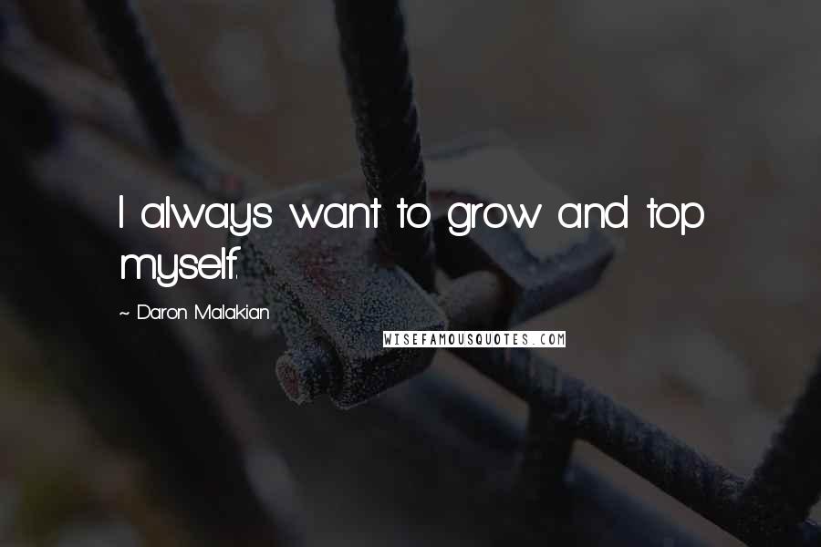 Daron Malakian quotes: I always want to grow and top myself.