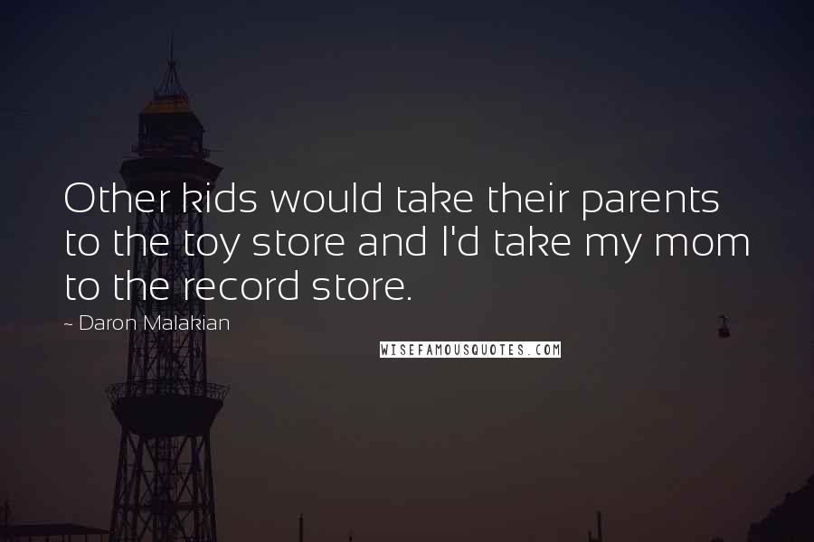 Daron Malakian quotes: Other kids would take their parents to the toy store and I'd take my mom to the record store.