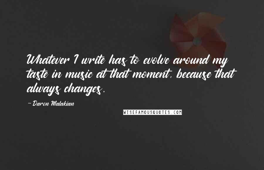 Daron Malakian quotes: Whatever I write has to evolve around my taste in music at that moment, because that always changes.