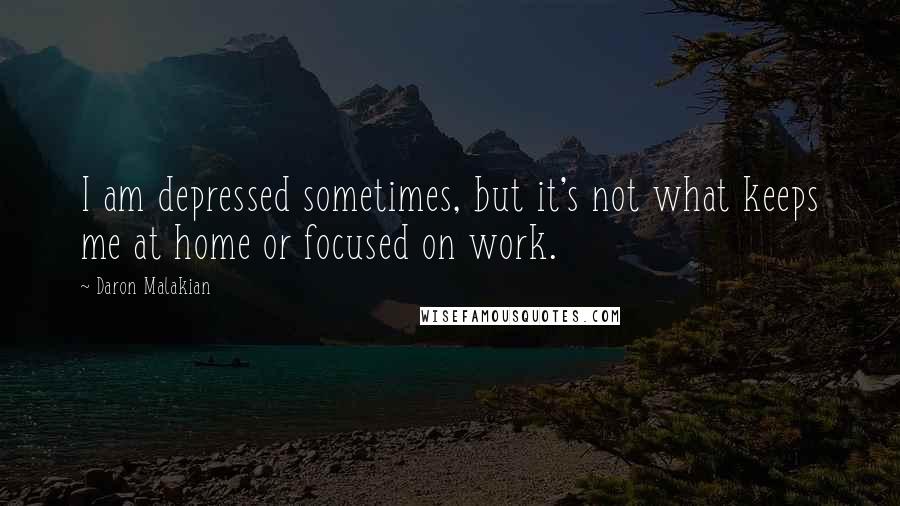 Daron Malakian quotes: I am depressed sometimes, but it's not what keeps me at home or focused on work.