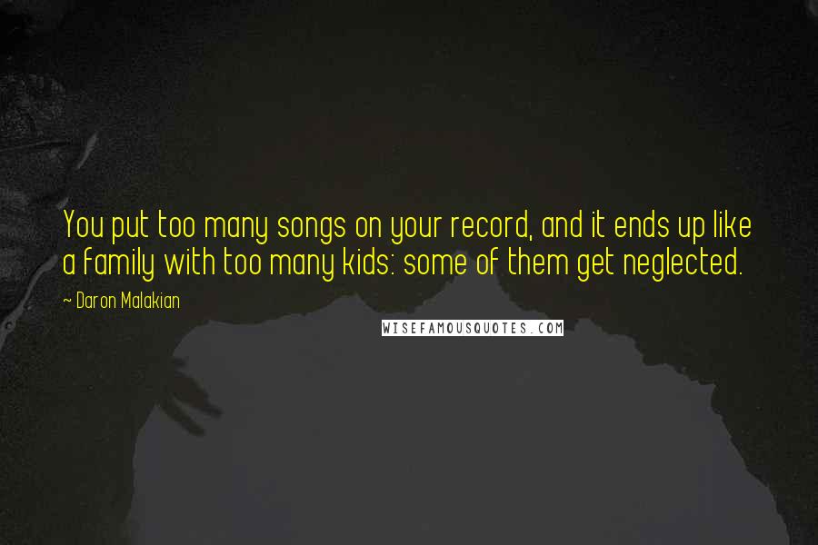 Daron Malakian quotes: You put too many songs on your record, and it ends up like a family with too many kids: some of them get neglected.