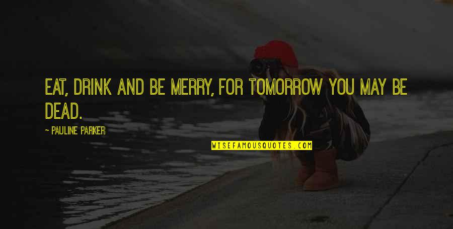 Darrach Quotes By Pauline Parker: Eat, drink and be merry, for tomorrow you Darrach Quotes By Pauline Parker: Eat, drink and be merry, for tomorrow you