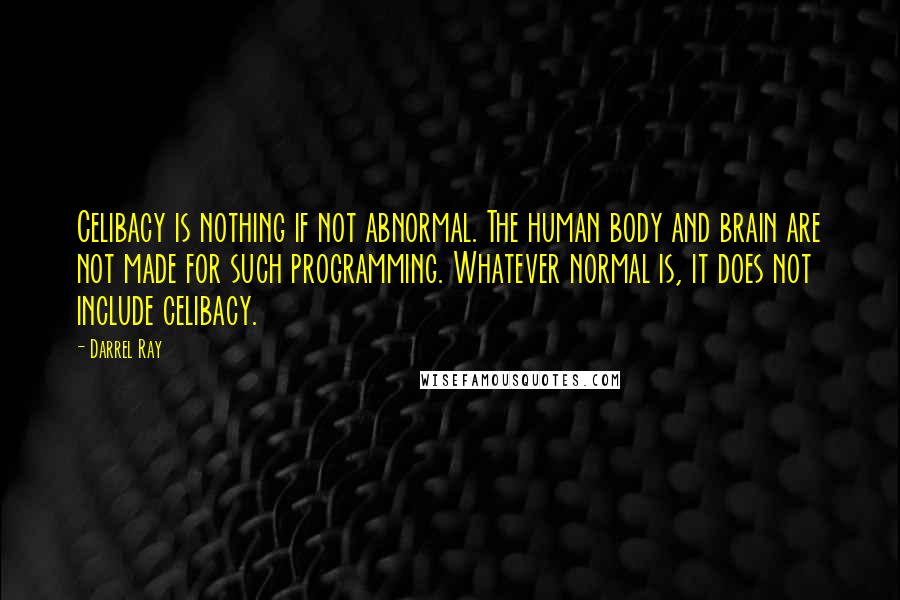 Darrel Ray quotes: Celibacy is nothing if not abnormal. The human body and brain are not made for such programming. Whatever normal is, it does not include celibacy.