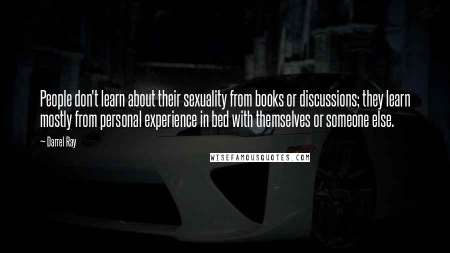 Darrel Ray quotes: People don't learn about their sexuality from books or discussions; they learn mostly from personal experience in bed with themselves or someone else.
