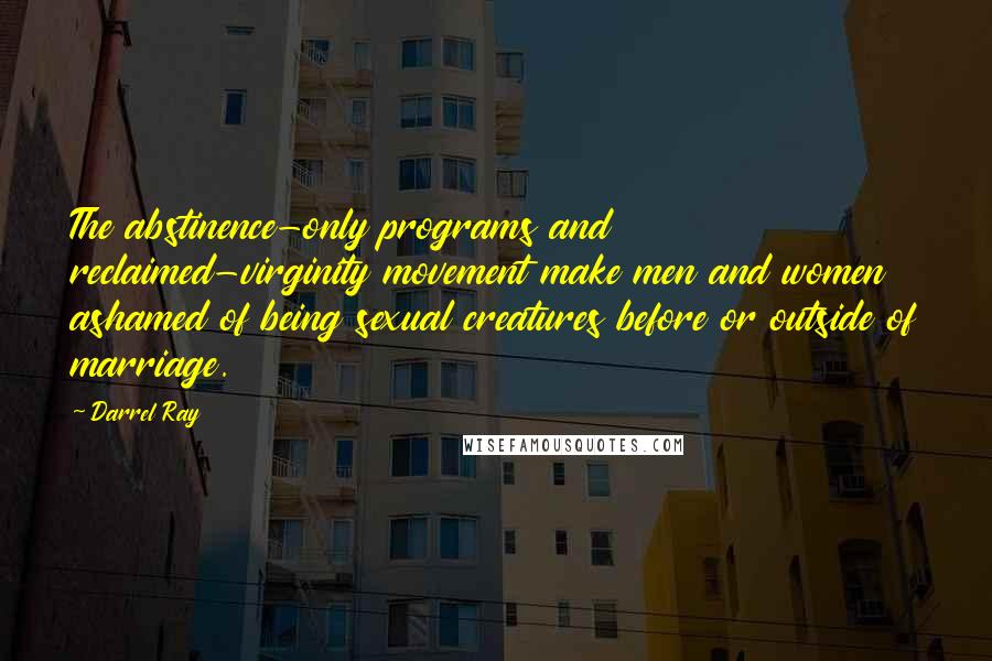 Darrel Ray quotes: The abstinence-only programs and reclaimed-virginity movement make men and women ashamed of being sexual creatures before or outside of marriage.