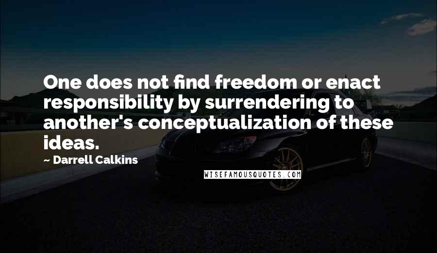 Darrell Calkins quotes: One does not find freedom or enact responsibility by surrendering to another's conceptualization of these ideas.