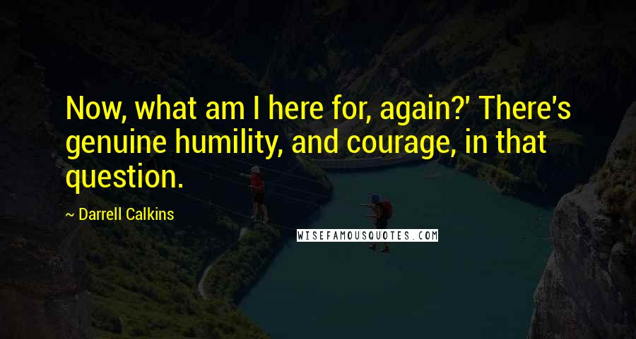 Darrell Calkins quotes: Now, what am I here for, again?' There's genuine humility, and courage, in that question.