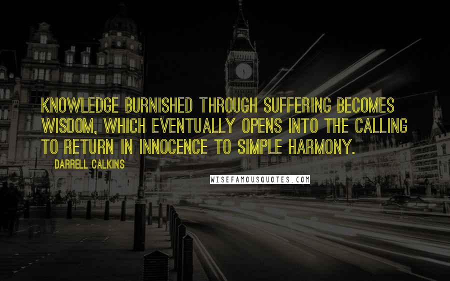 Darrell Calkins quotes: Knowledge burnished through suffering becomes wisdom, which eventually opens into the calling to return in innocence to simple harmony.