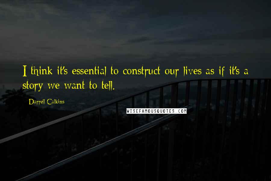 Darrell Calkins quotes: I think it's essential to construct our lives as if it's a story we want to tell.