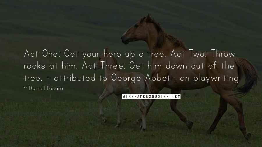 Darrell Fusaro quotes: Act One: Get your hero up a tree. Act Two: Throw rocks at him. Act Three: Get him down out of the tree. - attributed to George Abbott, on playwriting