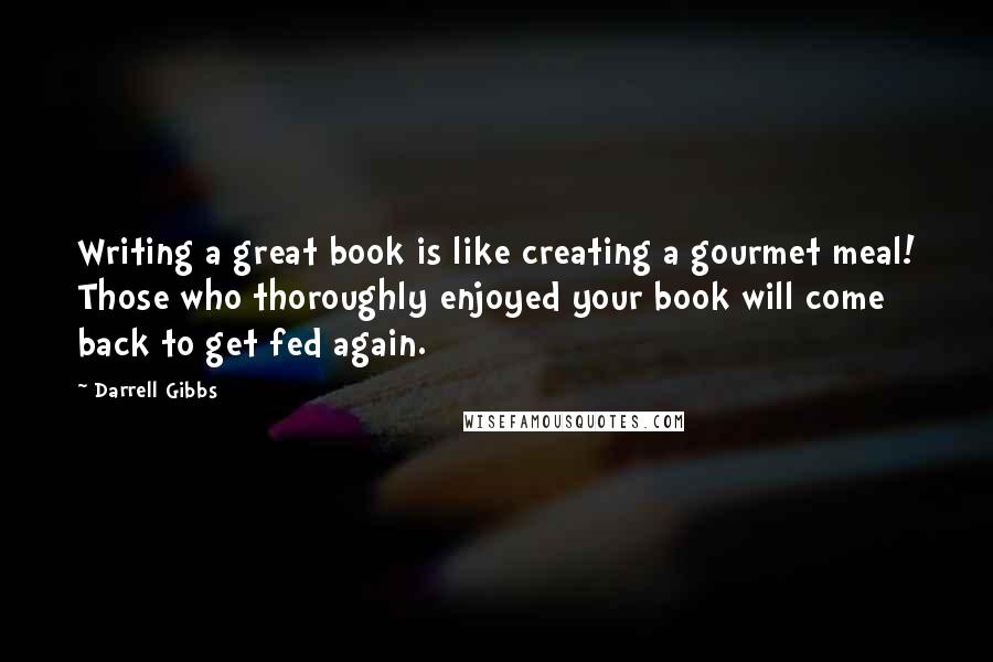 Darrell Gibbs quotes: Writing a great book is like creating a gourmet meal! Those who thoroughly enjoyed your book will come back to get fed again.