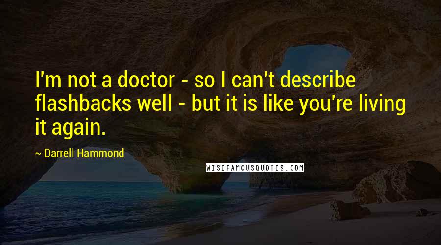 Darrell Hammond quotes: I'm not a doctor - so I can't describe flashbacks well - but it is like you're living it again.