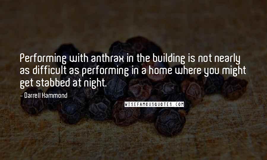 Darrell Hammond quotes: Performing with anthrax in the building is not nearly as difficult as performing in a home where you might get stabbed at night. Darrell Hammond quotes: Performing with anthrax in the building is not nearly as difficult as performing in a home where you might get stabbed at night.