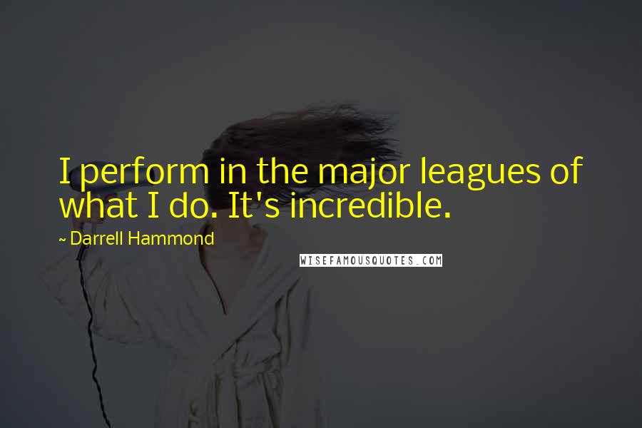 Darrell Hammond quotes: I perform in the major leagues of what I do. It's incredible.