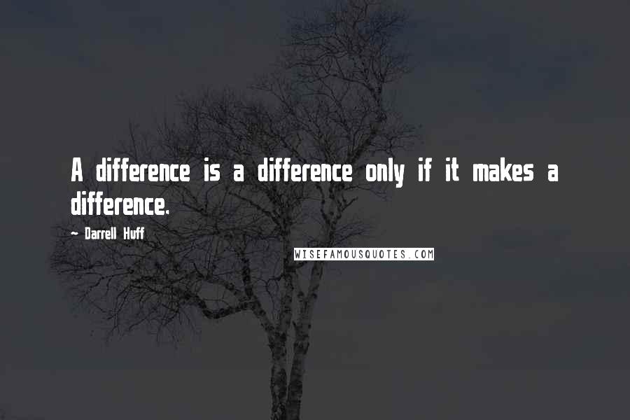 Darrell Huff quotes: A difference is a difference only if it makes a difference.