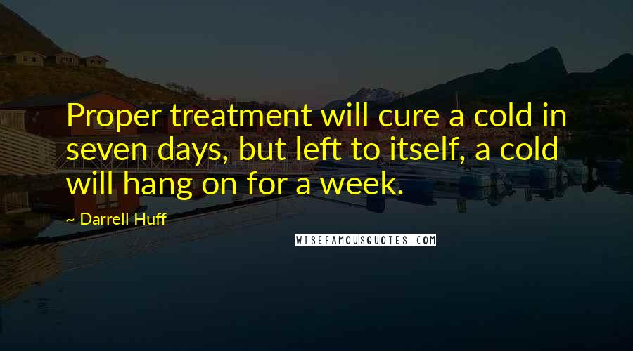 Darrell Huff quotes: Proper treatment will cure a cold in seven days, but left to itself, a cold will hang on for a week.