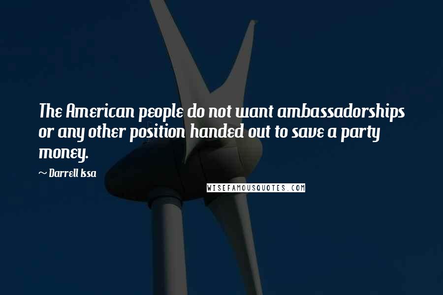 Darrell Issa quotes: The American people do not want ambassadorships or any other position handed out to save a party money.