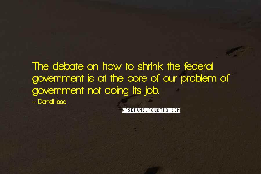 Darrell Issa quotes: The debate on how to shrink the federal government is at the core of our problem of government not doing its job.