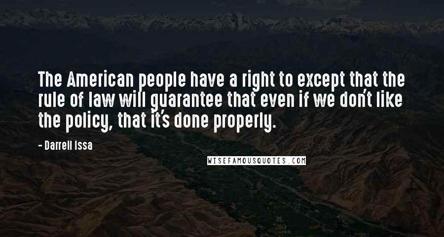 Darrell Issa quotes: The American people have a right to except that the rule of law will guarantee that even if we don't like the policy, that it's done properly.