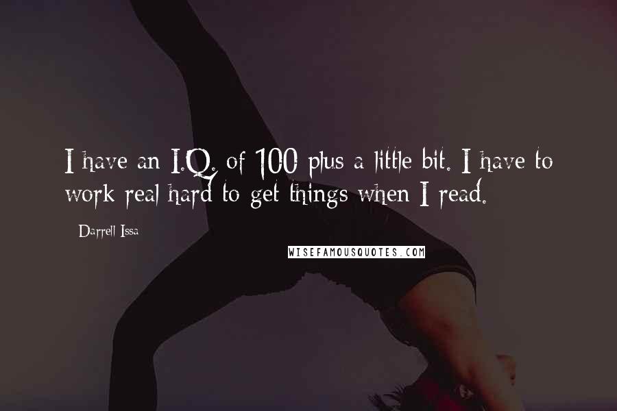 Darrell Issa quotes: I have an I.Q. of 100 plus a little bit. I have to work real hard to get things when I read.