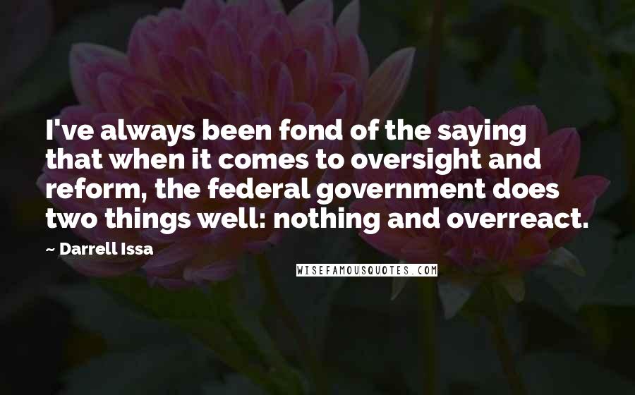 Darrell Issa quotes: I've always been fond of the saying that when it comes to oversight and reform, the federal government does two things well: nothing and overreact.