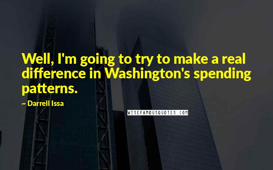 Darrell Issa quotes: Well, I'm going to try to make a real difference in Washington's spending patterns.