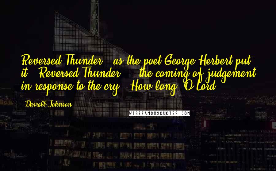 Darrell Johnson quotes: Reversed Thunder," as the poet George Herbert put it. "Reversed Thunder" -- the coming of judgement in response to the cry, "How long, O Lord?