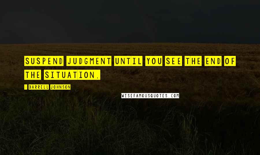 Darrell Johnson quotes: Suspend judgment until you see the end of the situation.
