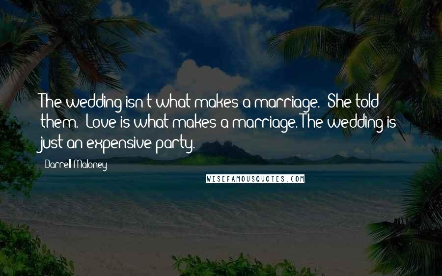 Darrell Maloney quotes: The wedding isn't what makes a marriage." She told them. "Love is what makes a marriage. The wedding is just an expensive party.