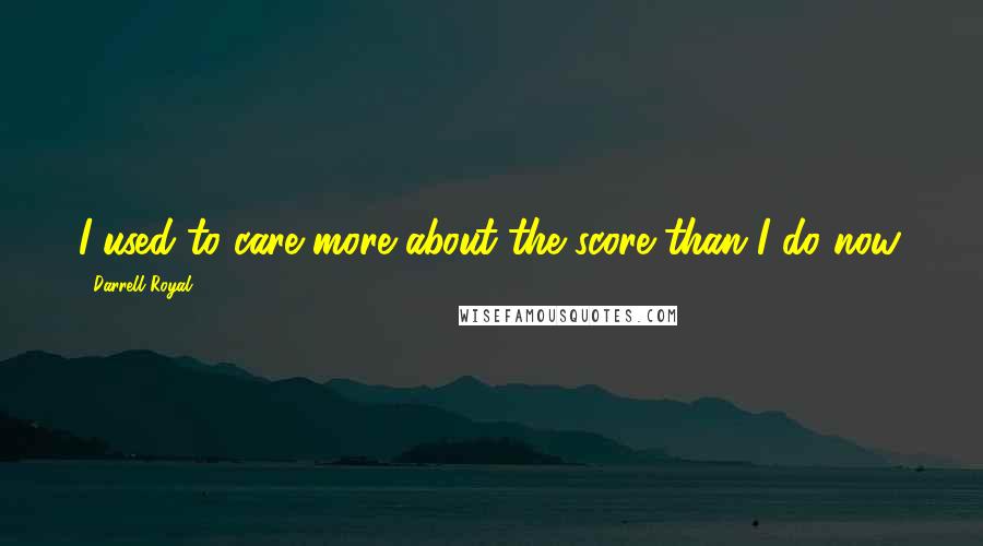 Darrell Royal quotes: I used to care more about the score than I do now.