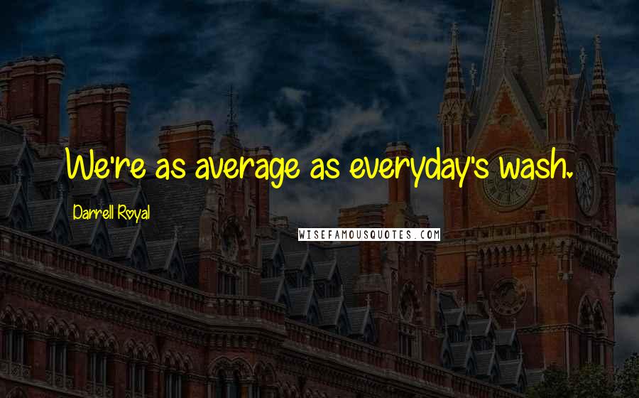 Darrell Royal quotes: We're as average as everyday's wash.