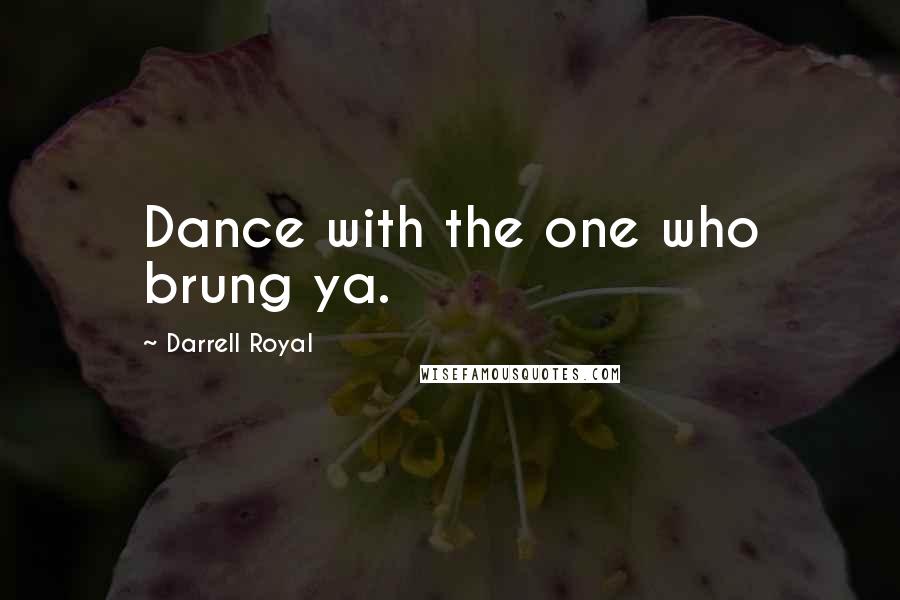 Darrell Royal quotes: Dance with the one who brung ya.