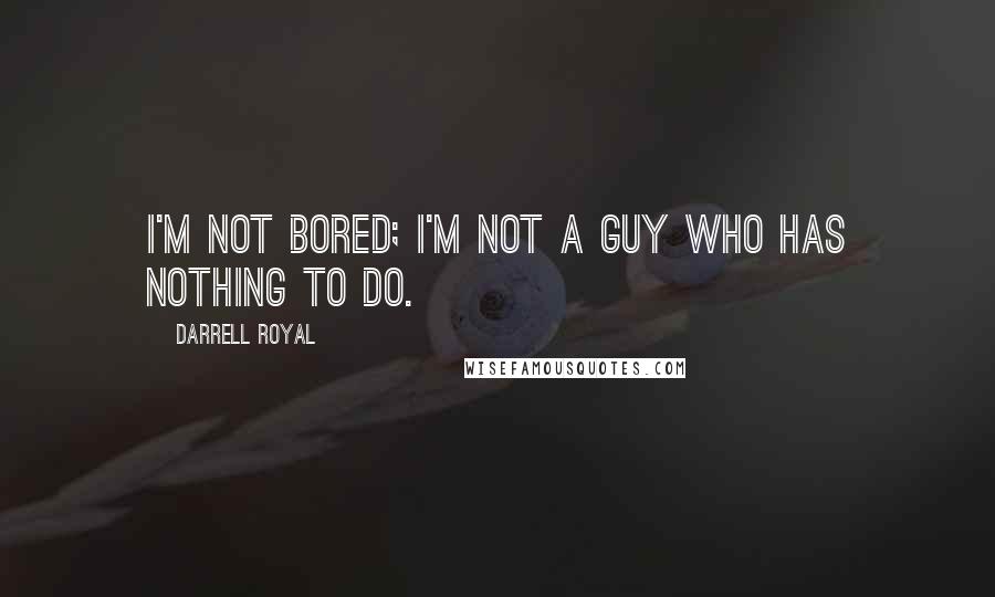 Darrell Royal quotes: I'm not bored; I'm not a guy who has nothing to do.