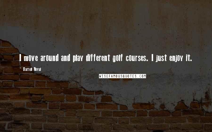 Darrell Royal quotes: I move around and play different golf courses. I just enjoy it.