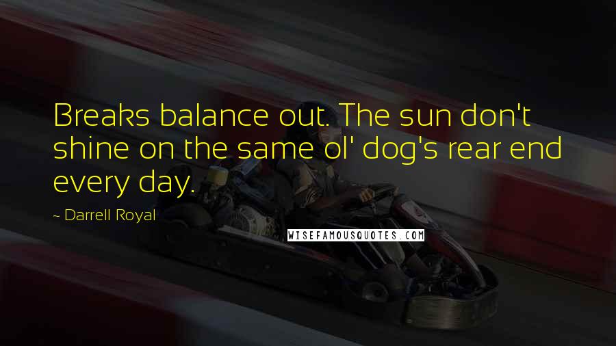 Darrell Royal quotes: Breaks balance out. The sun don't shine on the same ol' dog's rear end every day.