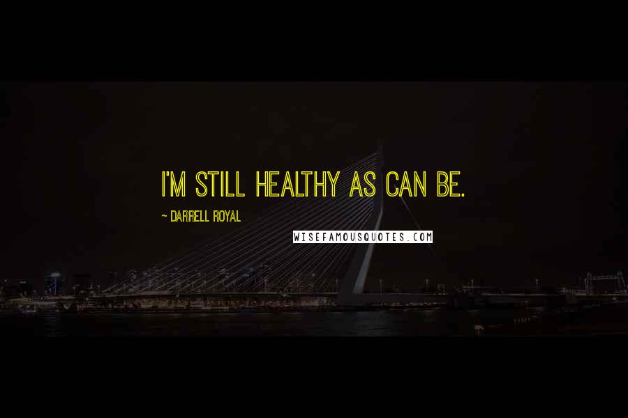 Darrell Royal quotes: I'm still healthy as can be.