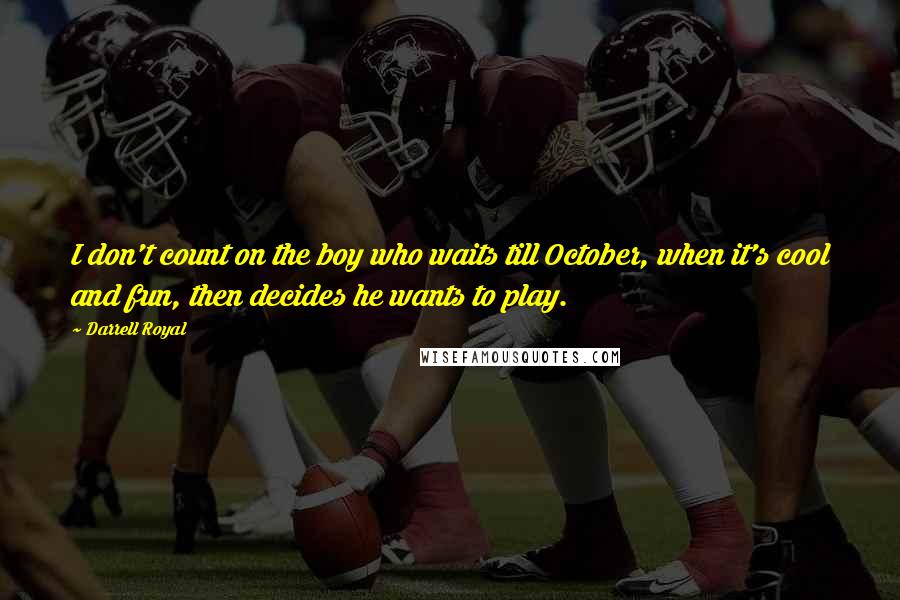 Darrell Royal quotes: I don't count on the boy who waits till October, when it's cool and fun, then decides he wants to play.