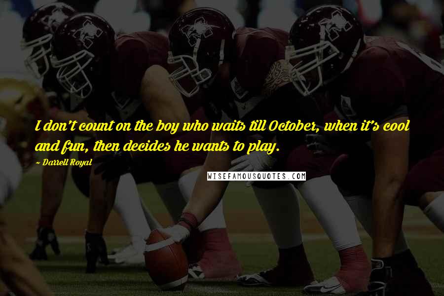 Darrell Royal quotes: I don't count on the boy who waits till October, when it's cool and fun, then decides he wants to play. Darrell Royal quotes: I don't count on the boy who waits till October, when it's cool and fun, then decides he wants to play.