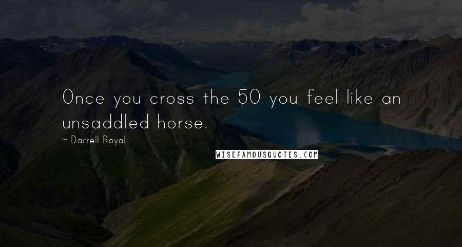 Darrell Royal quotes: Once you cross the 50 you feel like an unsaddled horse.