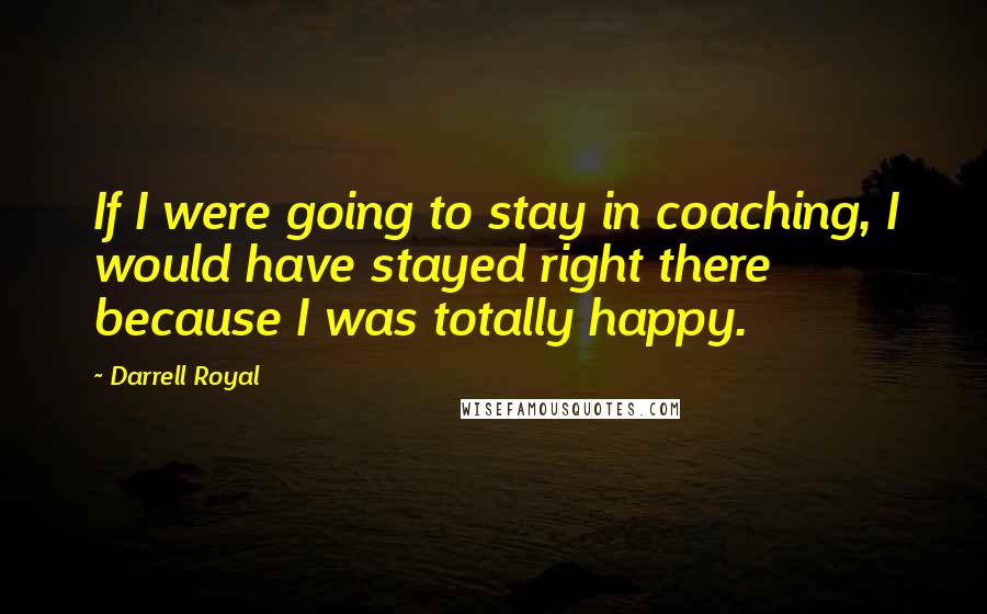 Darrell Royal quotes: If I were going to stay in coaching, I would have stayed right there because I was totally happy.