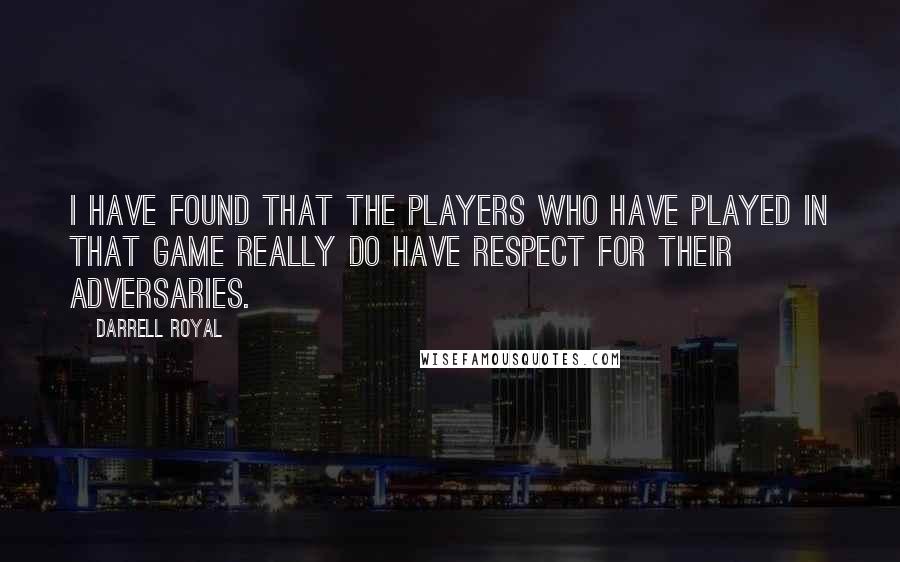 Darrell Royal quotes: I have found that the players who have played in that game really do have respect for their adversaries. Darrell Royal quotes: I have found that the players who have played in that game really do have respect for their adversaries.