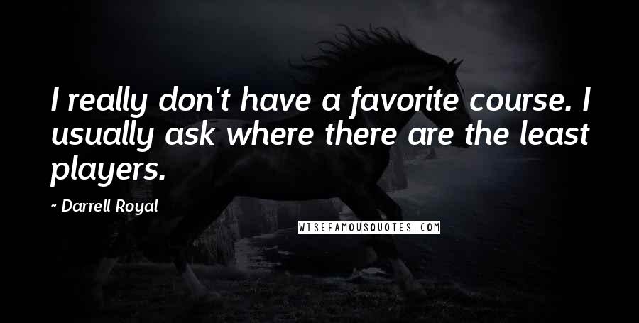 Darrell Royal quotes: I really don't have a favorite course. I usually ask where there are the least players.