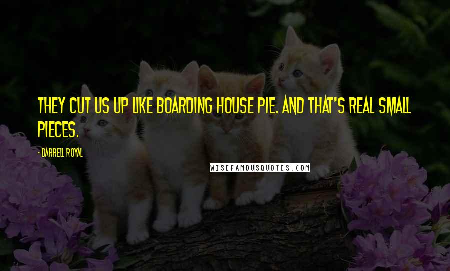 Darrell Royal quotes: They cut us up like boarding house pie. And that's real small pieces.