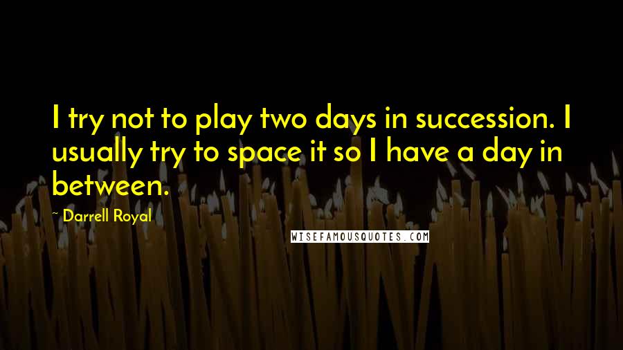 Darrell Royal quotes: I try not to play two days in succession. I usually try to space it so I have a day in between.